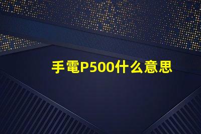 手電P500什么意思 寫著P500的是什么藥